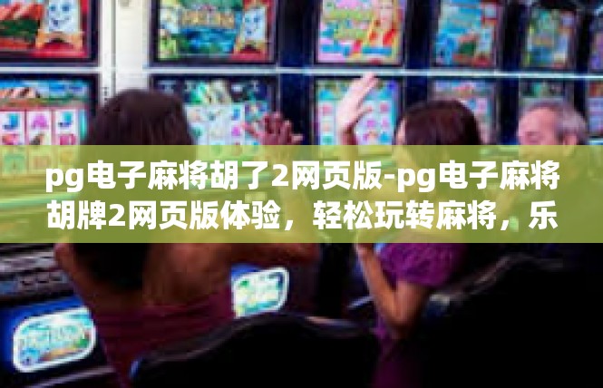 pg电子麻将胡了2网页版-pg电子麻将胡牌2网页版体验，轻松玩转麻将，乐趣无边界-pg电子麻将胡了2网页版