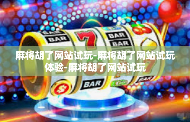麻将胡了网站试玩-麻将胡了网站试玩体验-麻将胡了网站试玩