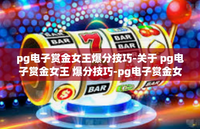 pg电子赏金女王爆分技巧-关于 pg电子赏金女王 爆分技巧-pg电子赏金女王爆分技巧