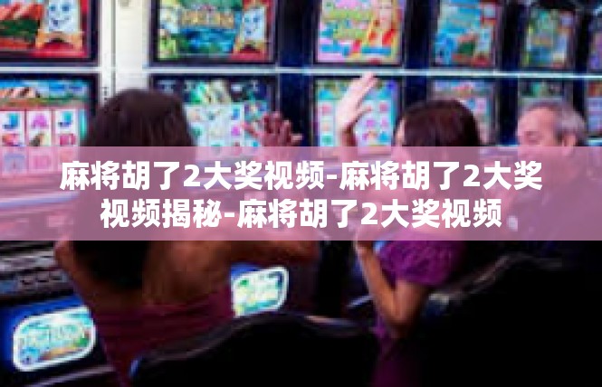 麻将胡了2大奖视频-麻将胡了2大奖视频揭秘-麻将胡了2大奖视频