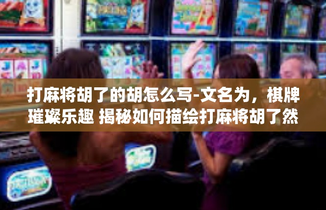 打麻将胡了的胡怎么写-文名为，棋牌璀璨乐趣 揭秘如何描绘打麻将胡了然>打麻将胡了的胡怎么写