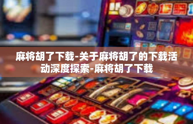 麻将胡了下载-关于麻将胡了的下载活动深度探索-麻将胡了下载