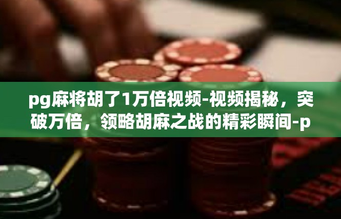 pg麻将胡了1万倍视频-视频揭秘，突破万倍，领略胡麻之战的精彩瞬间-pg麻将胡了1万倍视频