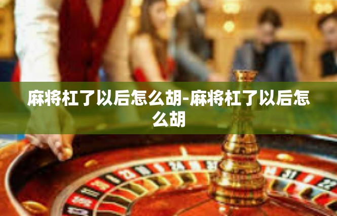 麻将杠了以后怎么胡-麻将杠了以后怎么胡
