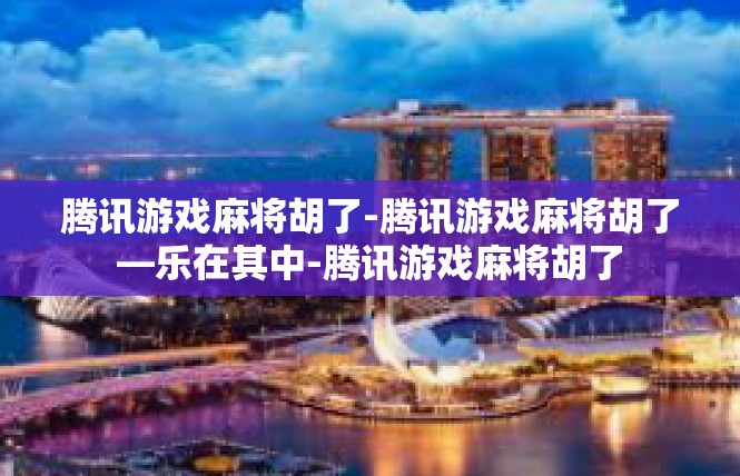 腾讯游戏麻将胡了-腾讯游戏麻将胡了—乐在其中-腾讯游戏麻将胡了
