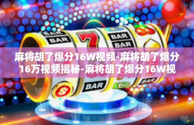 麻将胡了爆分16W视频-麻将胡了爆分16万视频揭秘-麻将胡了爆分16W视频