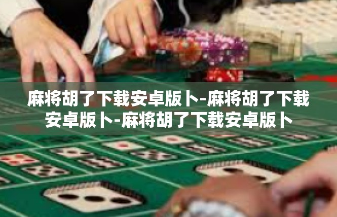 麻将胡了下载安卓版卜-麻将胡了下载安卓版卜-麻将胡了下载安卓版卜