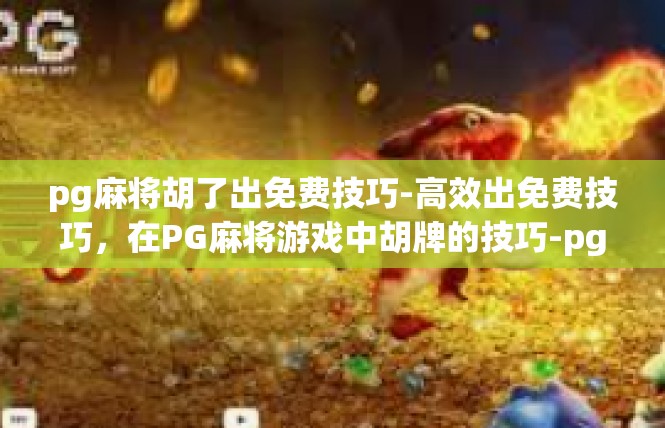 pg麻将胡了出免费技巧-高效出免费技巧，在PG麻将游戏中胡牌的技巧-pg麻将胡了出免费技巧