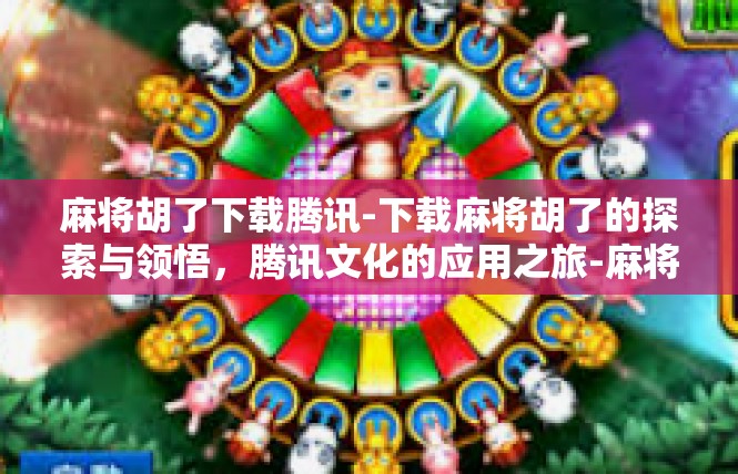 麻将胡了下载腾讯-下载麻将胡了的探索与领悟，腾讯文化的应用之旅-麻将胡了下载腾讯