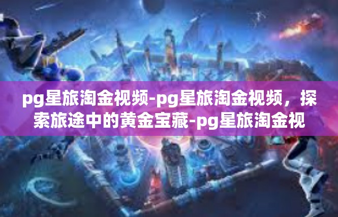 pg星旅淘金视频-pg星旅淘金视频，探索旅途中的黄金宝藏-pg星旅淘金视频