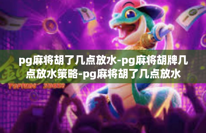 pg麻将胡了几点放水-pg麻将胡牌几点放水策略-pg麻将胡了几点放水