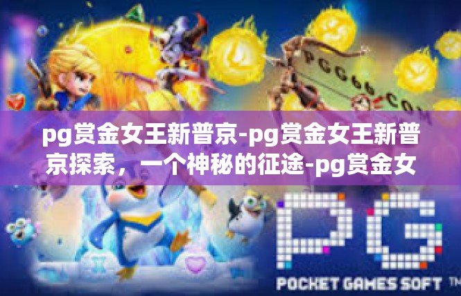 pg赏金女王新普京-pg赏金女王新普京探索，一个神秘的征途-pg赏金女王新普京