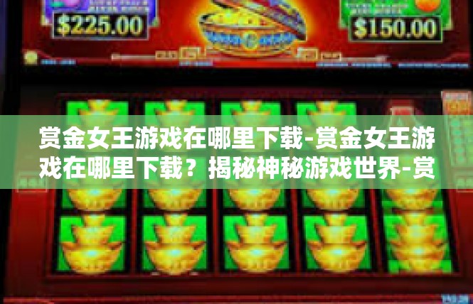 赏金女王游戏在哪里下载-赏金女王游戏在哪里下载？揭秘神秘游戏世界-赏金女王游戏在哪里下载