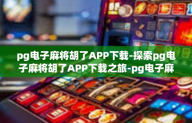 pg电子麻将胡了APP下载-探索pg电子麻将胡了APP下载之旅-pg电子麻将胡了APP下载