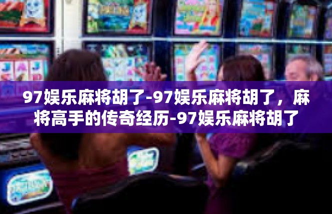 97娱乐麻将胡了-97娱乐麻将胡了，麻将高手的传奇经历-97娱乐麻将胡了