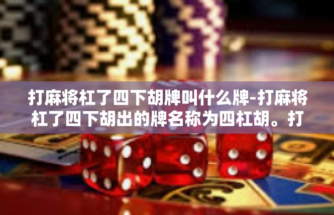打麻将杠了四下胡牌叫什么牌-打麻将杠了四下胡出的牌名称为四杠胡。打麻将杠了四下胡牌叫什么牌