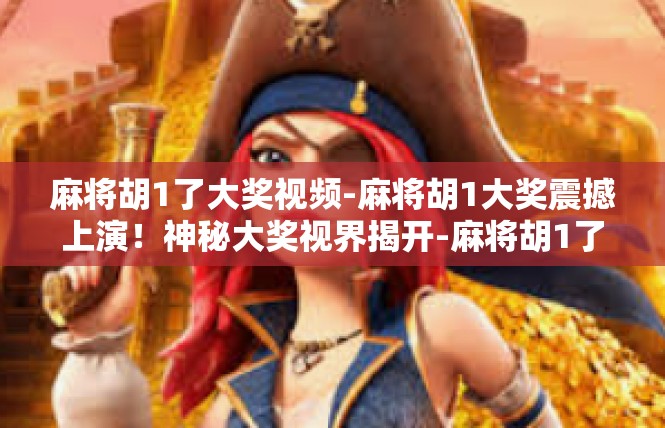麻将胡1了大奖视频-麻将胡1大奖震撼上演！神秘大奖视界揭开-麻将胡1了大奖视频