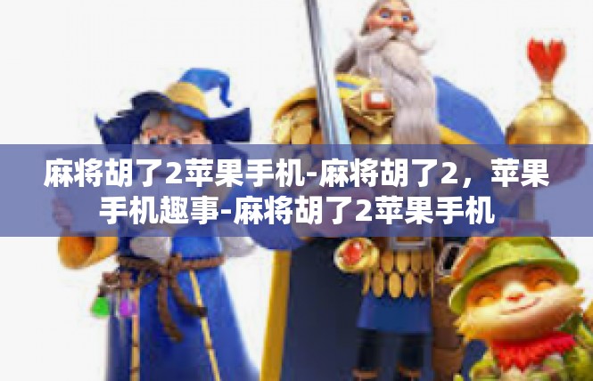 麻将胡了2苹果手机-麻将胡了2，苹果手机趣事-麻将胡了2苹果手机