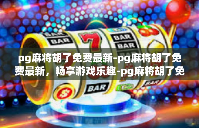 pg麻将胡了免费最新-pg麻将胡了免费最新，畅享游戏乐趣-pg麻将胡了免费最新