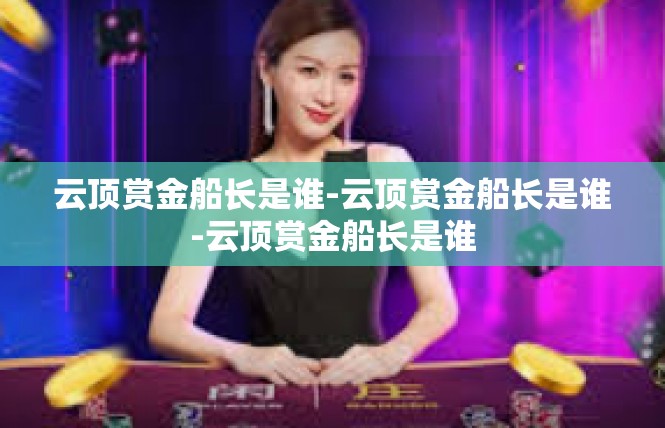 云顶赏金船长是谁-云顶赏金船长是谁-云顶赏金船长是谁