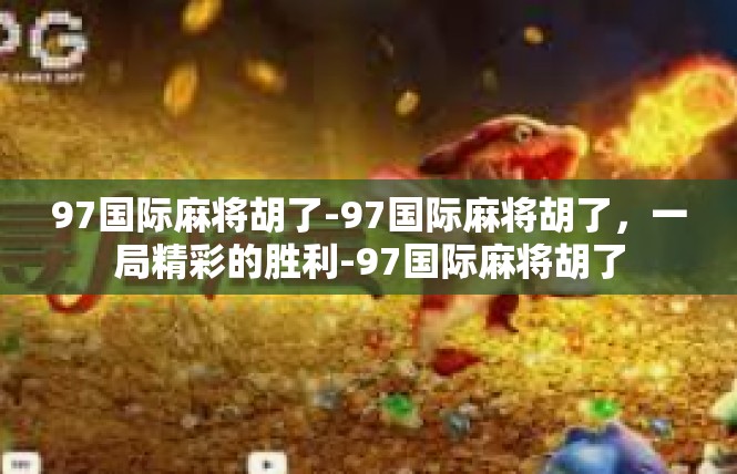 97国际麻将胡了-97国际麻将胡了，一局精彩的胜利-97国际麻将胡了