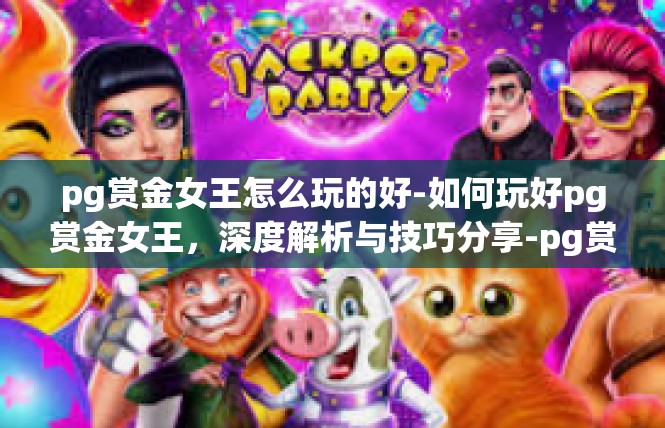 pg赏金女王怎么玩的好-如何玩好pg赏金女王，深度解析与技巧分享-pg赏金女王怎么玩的好