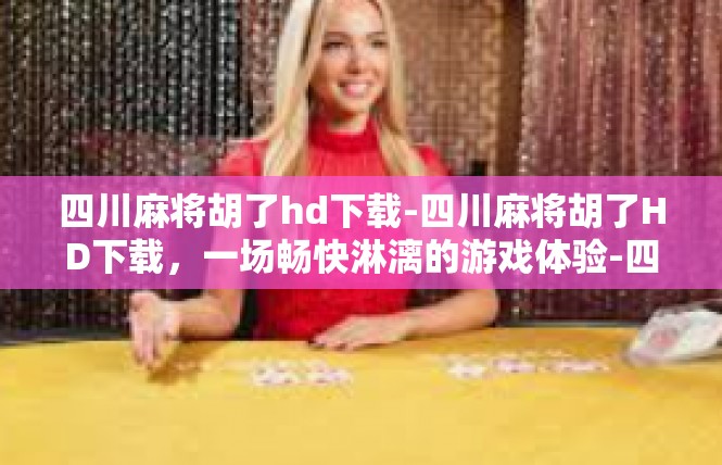 四川麻将胡了hd下载-四川麻将胡了HD下载，一场畅快淋漓的游戏体验-四川麻将胡了hd下载