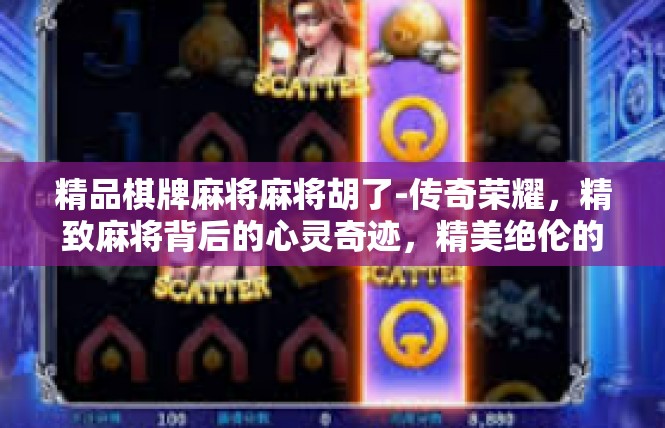 精品棋牌麻将麻将胡了-传奇荣耀，精致麻将背后的心灵奇迹，精美绝伦的麻将胡记之旅-精品棋牌麻将麻将胡了