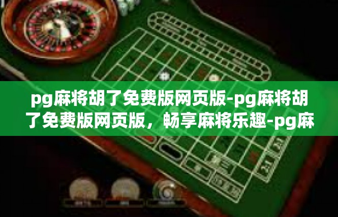 pg麻将胡了免费版网页版-pg麻将胡了免费版网页版，畅享麻将乐趣-pg麻将胡了免费版网页版
