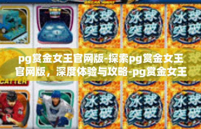 pg赏金女王官网版-探索pg赏金女王官网版，深度体验与攻略-pg赏金女王官网版