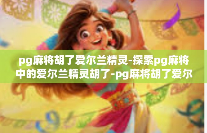 pg麻将胡了爱尔兰精灵-探索pg麻将中的爱尔兰精灵胡了-pg麻将胡了爱尔兰精灵