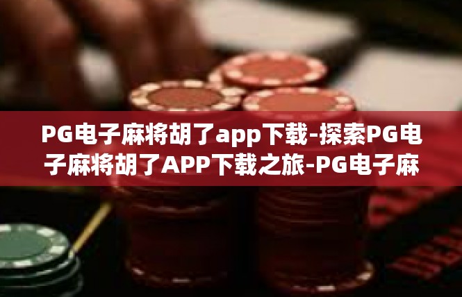 PG电子麻将胡了app下载-探索PG电子麻将胡了APP下载之旅-PG电子麻将胡了app下载
