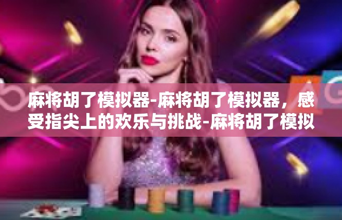 麻将胡了模拟器-麻将胡了模拟器，感受指尖上的欢乐与挑战-麻将胡了模拟器