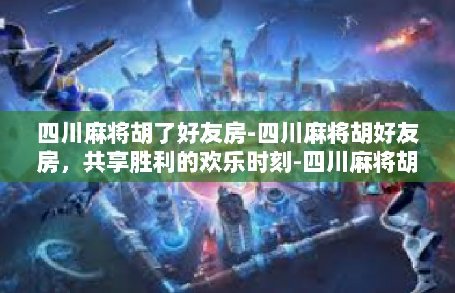 四川麻将胡了好友房-四川麻将胡好友房，共享胜利的欢乐时刻-四川麻将胡了好友房