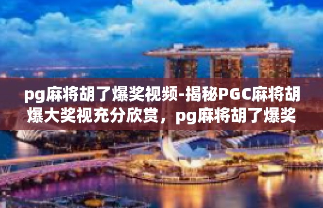 pg麻将胡了爆奖视频-揭秘PGC麻将胡爆大奖视充分欣赏，pg麻将胡了爆奖视频