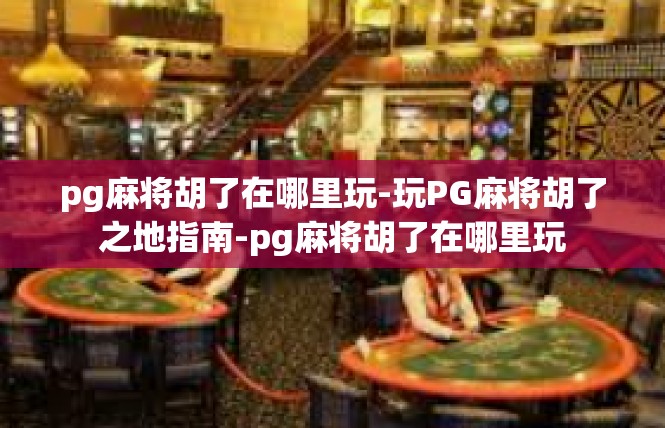 pg麻将胡了在哪里玩-玩PG麻将胡了之地指南-pg麻将胡了在哪里玩
