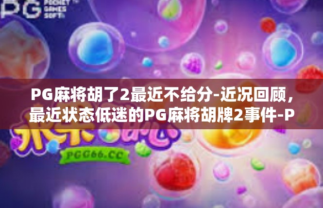 PG麻将胡了2最近不给分-近况回顾，最近状态低迷的PG麻将胡牌2事件-PG麻将胡了2最近不给分