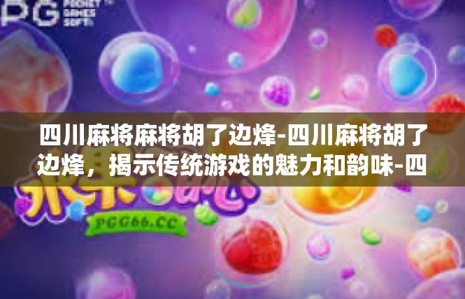 四川麻将麻将胡了边烽-四川麻将胡了边烽，揭示传统游戏的魅力和韵味-四川麻将麻将胡了边烽
