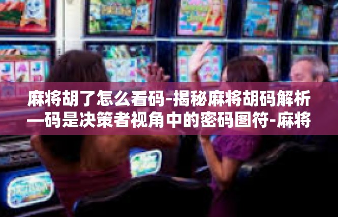 麻将胡了怎么看码-揭秘麻将胡码解析—码是决策者视角中的密码图符-麻将胡了怎么看码