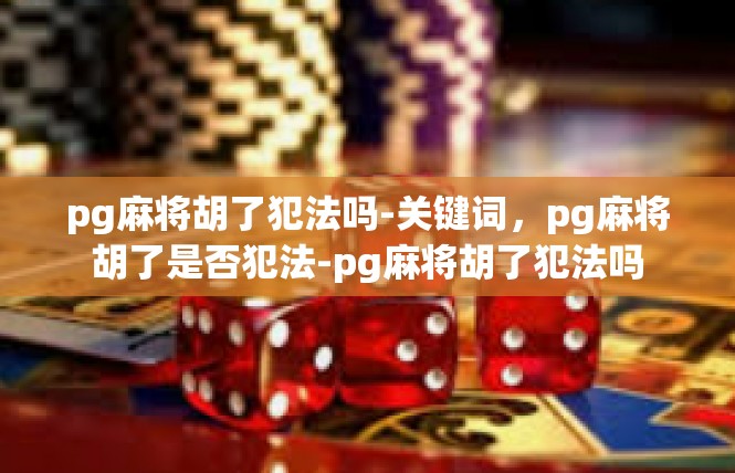 pg麻将胡了犯法吗-关键词，pg麻将胡了是否犯法-pg麻将胡了犯法吗