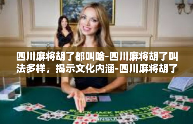 四川麻将胡了都叫啥-四川麻将胡了叫法多样，揭示文化内涵-四川麻将胡了都叫啥
