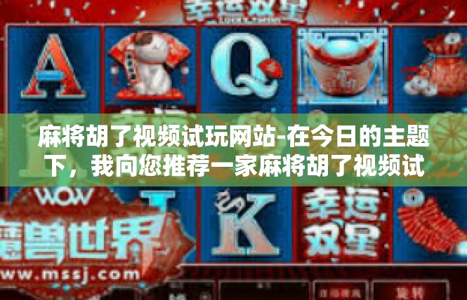 麻将胡了视频试玩网站-在今日的主题下，我向您推荐一家麻将胡了视频试玩网站。网站专注于麻将胡了的视频试玩和互动体验，为广大麻将爱好者提供了一个极佳的平台。麻将胡了视频试玩网站