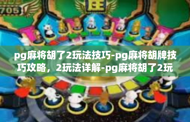 pg麻将胡了2玩法技巧-pg麻将胡牌技巧攻略，2玩法详解-pg麻将胡了2玩法技巧
