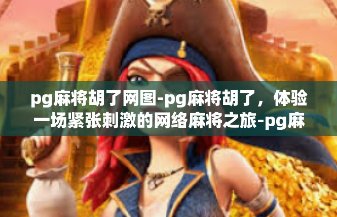 pg麻将胡了网图-pg麻将胡了，体验一场紧张刺激的网络麻将之旅-pg麻将胡了网图