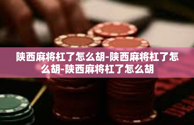 陕西麻将杠了怎么胡-陕西麻将杠了怎么胡-陕西麻将杠了怎么胡
