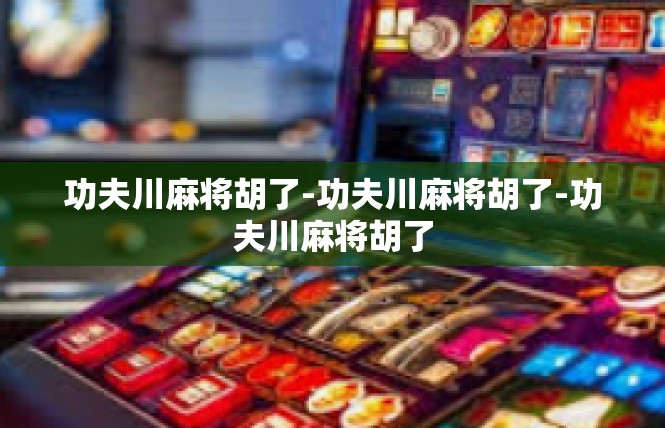 功夫川麻将胡了-功夫川麻将胡了-功夫川麻将胡了