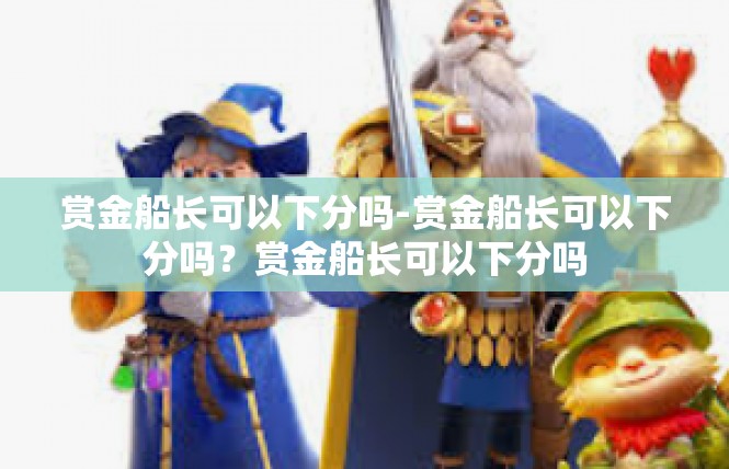 赏金船长可以下分吗-赏金船长可以下分吗？赏金船长可以下分吗