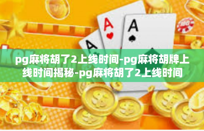 pg麻将胡了2上线时间-pg麻将胡牌上线时间揭秘-pg麻将胡了2上线时间