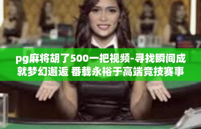 pg麻将胡了500一把视频-寻找瞬间成就梦幻邂逅 番载永裕于高端竞技赛事 PG麻将胡了500一把视频解析-pg麻将胡了500一把视频