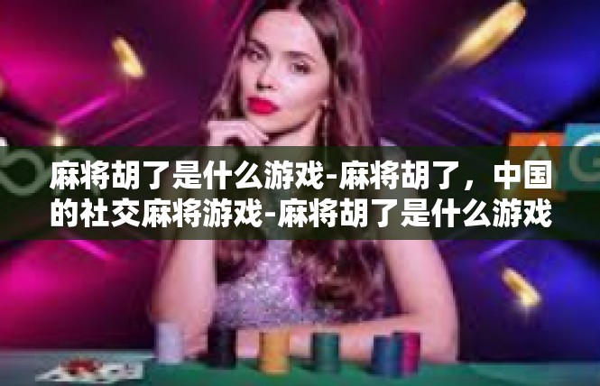 麻将胡了是什么游戏-麻将胡了，中国的社交麻将游戏-麻将胡了是什么游戏